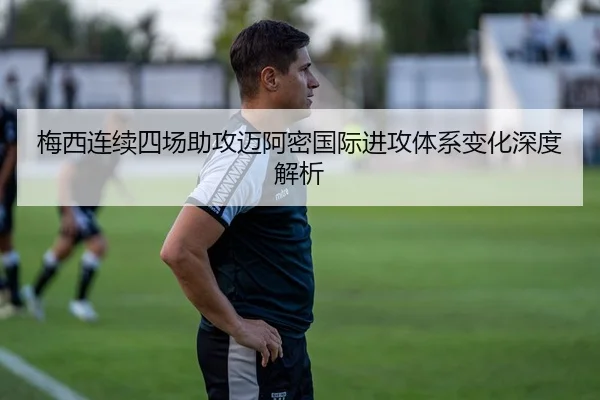 梅西连续四场助攻迈阿密国际进攻体系变化深度解析