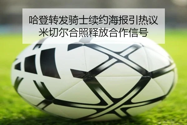 哈登转发骑士续约海报引热议 米切尔合照释放合作信号